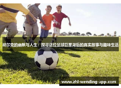 胡尔克的幽默与人生：探寻这位足球巨星背后的真实故事与趣味生活