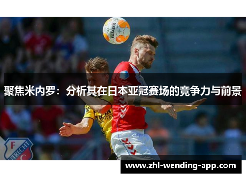 聚焦米内罗：分析其在日本亚冠赛场的竞争力与前景