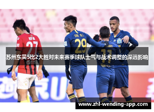 苏州东吴5比2大胜对未来赛季球队士气与战术调整的深远影响