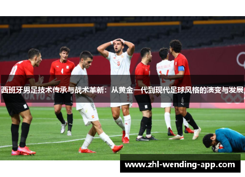 西班牙男足技术传承与战术革新:从黄金一代到现代足球风格的演变与发展 西班牙男足技术传承与战术革新:从黄金一代到现代足球风格的演变与发展