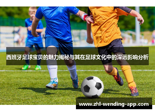 西班牙足球宝贝的魅力揭秘与其在足球文化中的深远影响分析 西班牙足球宝贝的魅力揭秘与其在足球文化中的深远影响分析