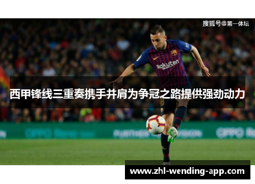 西甲锋线三重奏携手并肩为争冠之路提供强劲动力 西甲锋线三重奏携手并肩为争冠之路提供强劲动力