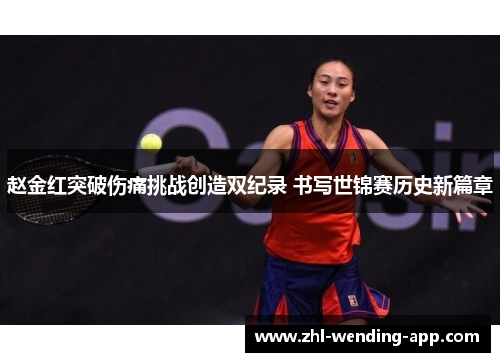 赵金红突破伤痛挑战创造双纪录 书写世锦赛历史新篇章