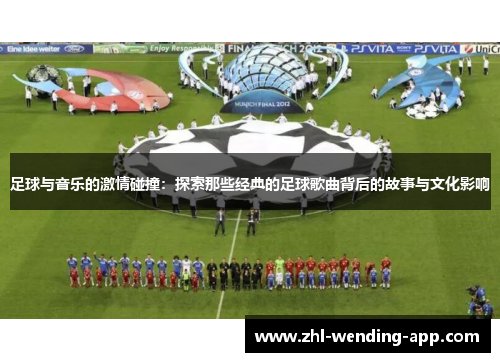 足球与音乐的激情碰撞：探索那些经典的足球歌曲背后的故事与文化影响