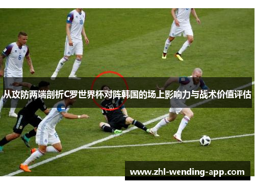 从攻防两端剖析C罗世界杯对阵韩国的场上影响力与战术价值评估