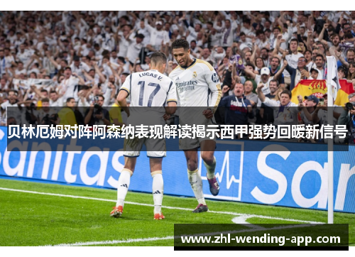 贝林厄姆对阵阿森纳表现解读揭示西甲强势回暖新信号