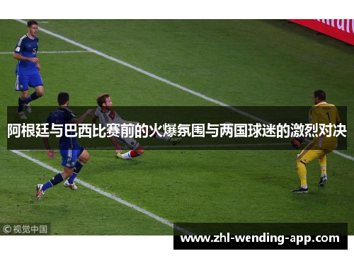 阿根廷与巴西比赛前的火爆氛围与两国球迷的激烈对决
