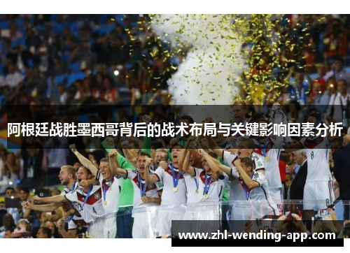 阿根廷战胜墨西哥背后的战术布局与关键影响因素分析