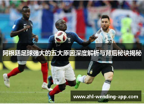 阿根廷足球强大的五大原因深度解析与背后秘诀揭秘 阿根廷足球强大的五大原因深度解析与背后秘诀揭秘
