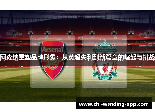 阿森纳重塑品牌形象:从英超失利到新篇章的崛起与挑战 阿森纳重塑品牌形象:从英超失利到新篇章的崛起与挑战