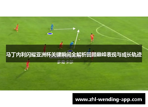 马丁内利闪耀亚洲杯关键瞬间全解析回顾巅峰表现与成长轨迹