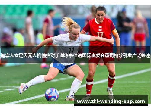 加拿大女足因无人机偷拍对手训练事件遭国际奥委会重罚扣分引发广泛关注