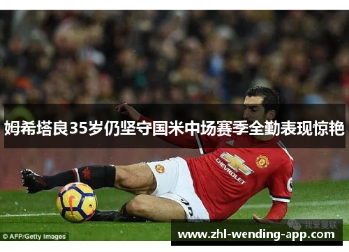 姆希塔良35岁仍坚守国米中场赛季全勤表现惊艳
