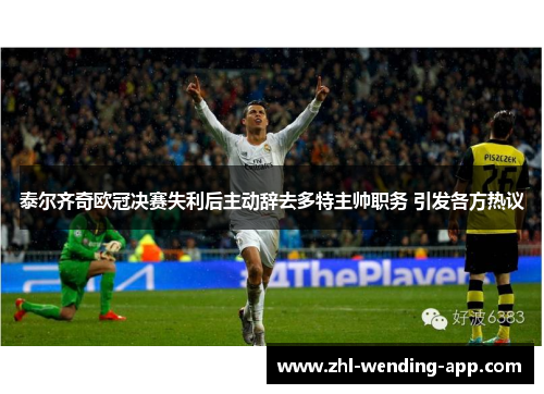 泰尔齐奇欧冠决赛失利后主动辞去多特主帅职务 引发各方热议