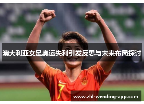 澳大利亚女足奥运失利引发反思与未来布局探讨 澳大利亚女足奥运失利引发反思与未来布局探讨