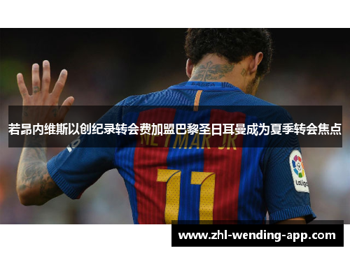 若昂内维斯以创纪录转会费加盟巴黎圣日耳曼成为夏季转会焦点 若昂内维斯以创纪录转会费加盟巴黎圣日耳曼成为夏季转会焦点