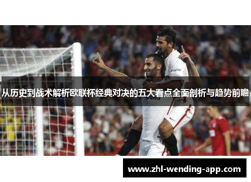 从历史到战术解析欧联杯经典对决的五大看点全面剖析与趋势前瞻