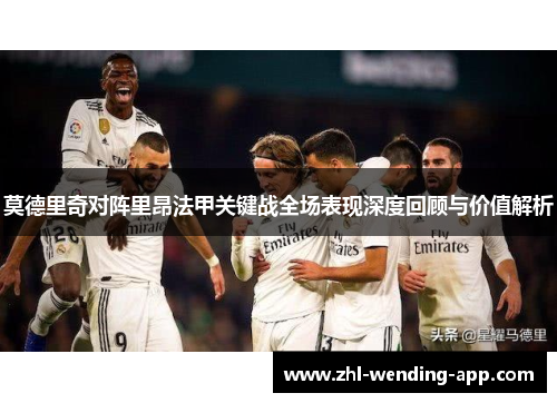莫德里奇对阵里昂法甲关键战全场表现深度回顾与价值解析 莫德里奇对阵里昂法甲关键战全场表现深度回顾与价值解析