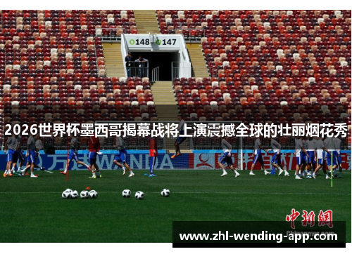2026世界杯墨西哥揭幕战将上演震撼全球的壮丽烟花秀 2026世界杯墨西哥揭幕战将上演震撼全球的壮丽烟花秀