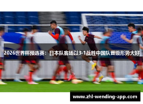 2026世界杯预选赛：日本队客场以3-1战胜中国队晋级形势大好