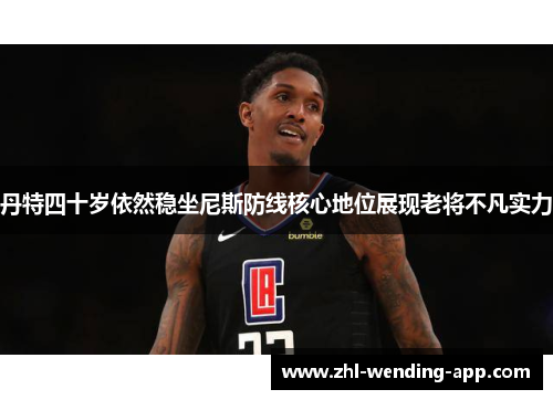 丹特四十岁依然稳坐尼斯防线核心地位展现老将不凡实力