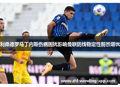 利桑德罗马丁内斯伤病困扰影响曼联防线稳定性前景堪忧 利桑德罗马丁内斯伤病困扰影响曼联防线稳定性前景堪忧