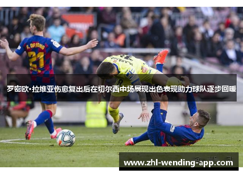 罗密欧·拉维亚伤愈复出后在切尔西中场展现出色表现助力球队逐步回暖