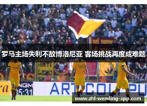 罗马主场失利不敌博洛尼亚 客场挑战再度成难题 罗马主场失利不敌博洛尼亚 客场挑战再度成难题