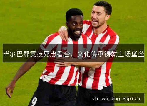 毕尔巴鄂竞技死忠看台，文化传承铸就主场堡垒